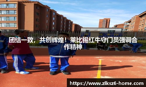 团结一致，共创辉煌！莱比锡红牛守门员强调合作精神