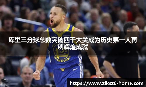 库里三分球总数突破四千大关成为历史第一人再创辉煌成就